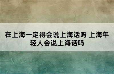 在上海一定得会说上海话吗 上海年轻人会说上海话吗